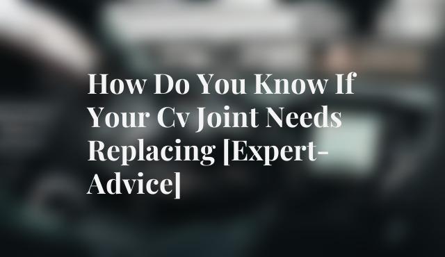 How do you know if your CV joint needs replacing Expert Advice